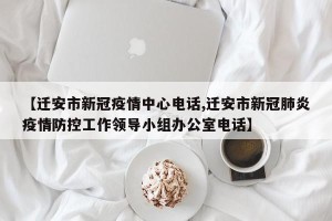【迁安市新冠疫情中心电话,迁安市新冠肺炎疫情防控工作领导小组办公室电话】