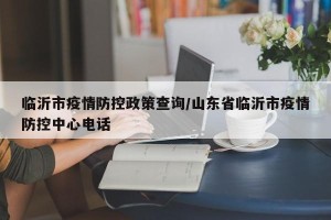临沂市疫情防控政策查询/山东省临沂市疫情防控中心电话
