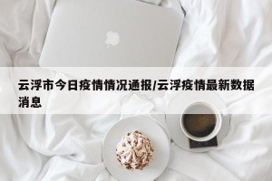云浮市今日疫情情况通报/云浮疫情最新数据消息