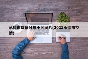 承德市疫情分布小区图片(2021承德市疫情)