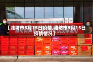 【潍坊市3月15日疫情,潍坊市3月15日疫情情况】