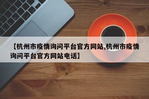 【杭州市疫情询问平台官方网站,杭州市疫情询问平台官方网站电话】