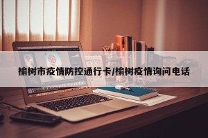 榆树市疫情防控通行卡/榆树疫情询问电话