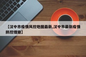 【汉中市疫情风控地图最新,汉中市最新疫情防控措施】