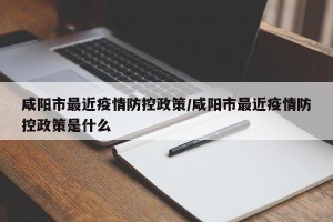 咸阳市最近疫情防控政策/咸阳市最近疫情防控政策是什么