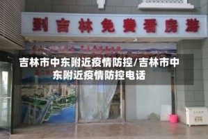 吉林市中东附近疫情防控/吉林市中东附近疫情防控电话
