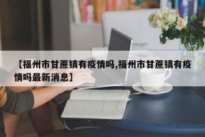 【福州市甘蔗镇有疫情吗,福州市甘蔗镇有疫情吗最新消息】