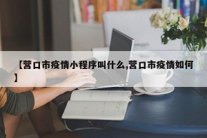 【营口市疫情小程序叫什么,营口市疫情如何】
