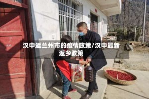 汉中返兰州市的疫情政策/汉中最新返乡政策