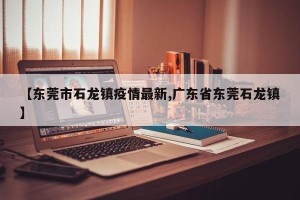 【东莞市石龙镇疫情最新,广东省东莞石龙镇】