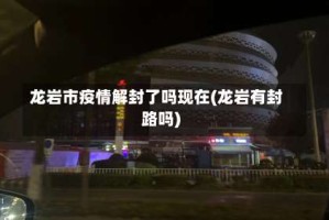 龙岩市疫情解封了吗现在(龙岩有封路吗)
