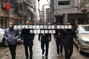 衡阳市耒阳疫情防控进展/衡阳耒阳市疫情最新消息
