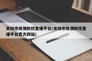 安阳市疫情防控直播平台(安阳市疫情防控直播平台官方网站)