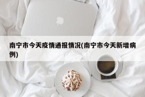 南宁市今天疫情通报情况(南宁市今天新增病例)