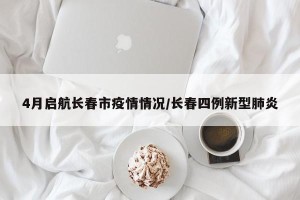 4月启航长春市疫情情况/长春四例新型肺炎
