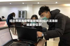 绍兴市滨海疫情最新情况(绍兴滨海新城最新信息)