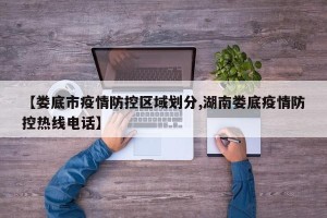 【娄底市疫情防控区域划分,湖南娄底疫情防控热线电话】