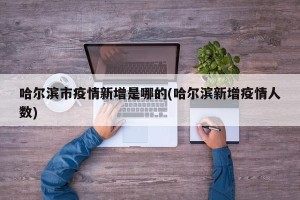 哈尔滨市疫情新增是哪的(哈尔滨新增疫情人数)
