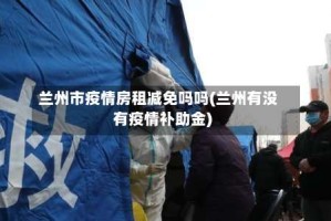 兰州市疫情房租减免吗吗(兰州有没有疫情补助金)