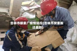 吉林市碳素厂疫情防控(吉林市炭素搬迁最新)