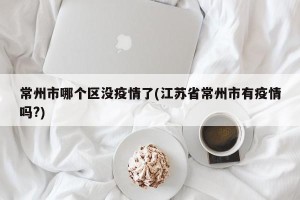 常州市哪个区没疫情了(江苏省常州市有疫情吗?)
