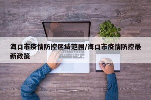 海口市疫情防控区域范围/海口市疫情防控最新政策