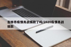 吉林市疫情肖战捐款了吗/2020疫情肖战捐款