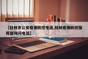 【桂林市公安疫情防控电话,桂林疫情防控指挥部询问电话】
