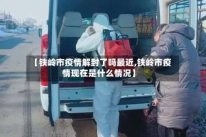 【铁岭市疫情解封了吗最近,铁岭市疫情现在是什么情况】