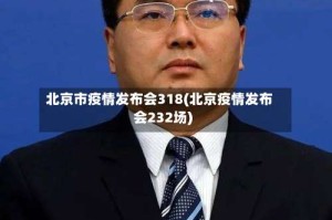 北京市疫情发布会318(北京疫情发布会232场)
