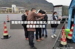 贵阳市安顺疫情通报情况/贵阳安顺疫情最新消息