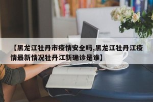【黑龙江牡丹市疫情安全吗,黑龙江牡丹江疫情最新情况牡丹江新确诊是谁】