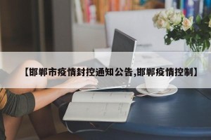 【邯郸市疫情封控通知公告,邯郸疫情控制】