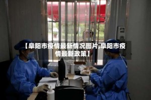 【阜阳市疫情最新情况图片,阜阳市疫情最新政策】