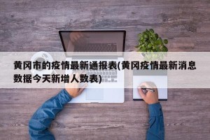 黄冈市的疫情最新通报表(黄冈疫情最新消息数据今天新增人数表)