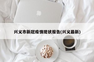 兴义市新冠疫情现状报告(兴义最新)
