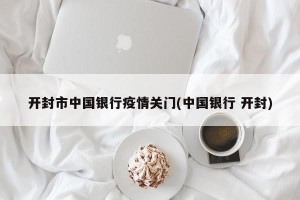 开封市中国银行疫情关门(中国银行 开封)