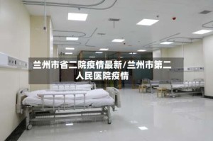 兰州市省二院疫情最新/兰州市第二人民医院疫情