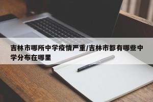 吉林市哪所中学疫情严重/吉林市都有哪些中学分布在哪里