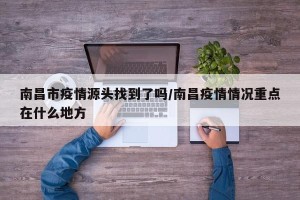 南昌市疫情源头找到了吗/南昌疫情情况重点在什么地方