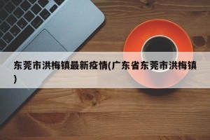 东莞市洪梅镇最新疫情(广东省东莞市洪梅镇)
