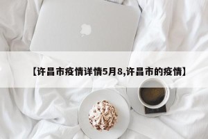 【许昌市疫情详情5月8,许昌市的疫情】