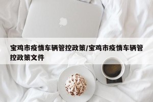 宝鸡市疫情车辆管控政策/宝鸡市疫情车辆管控政策文件