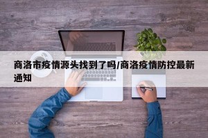 商洛市疫情源头找到了吗/商洛疫情防控最新通知