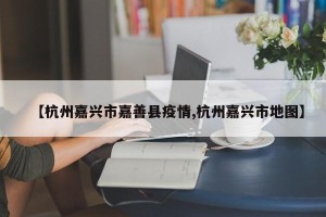 【杭州嘉兴市嘉善县疫情,杭州嘉兴市地图】