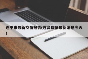 遂中市最新疫情报告(遂昌疫情最新消息今天)