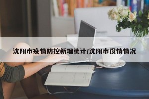 沈阳市疫情防控新增统计/沈阳市役情情况