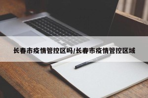 长春市疫情管控区吗/长春市疫情管控区域