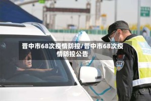 晋中市68次疫情防控/晋中市68次疫情防控公告