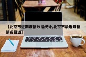 【北京市近期疫情数据统计,北京市最近疫情情况报道】